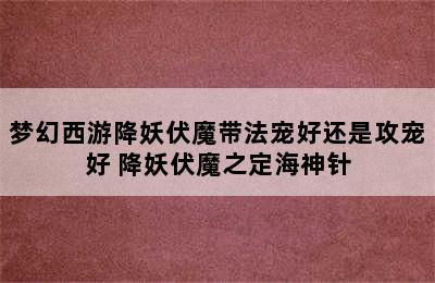 梦幻西游降妖伏魔带法宠好还是攻宠好 降妖伏魔之定海神针